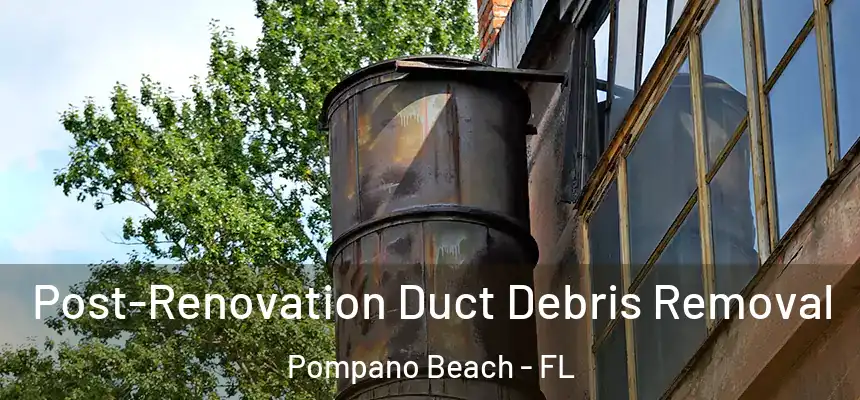 Post-Renovation Duct Debris Removal Pompano Beach - FL